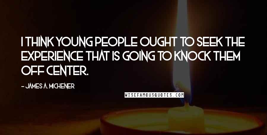 James A. Michener Quotes: I think young people ought to seek the experience that is going to knock them off center.