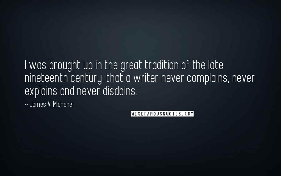 James A. Michener Quotes: I was brought up in the great tradition of the late nineteenth century: that a writer never complains, never explains and never disdains.