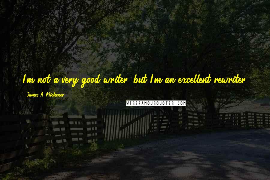 James A. Michener Quotes: I'm not a very good writer, but I'm an excellent rewriter.