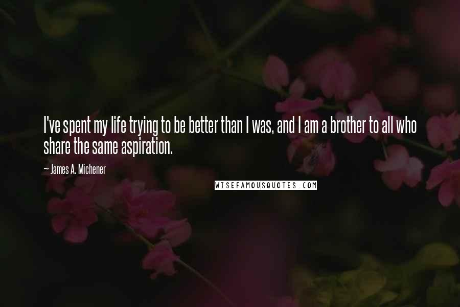 James A. Michener Quotes: I've spent my life trying to be better than I was, and I am a brother to all who share the same aspiration.