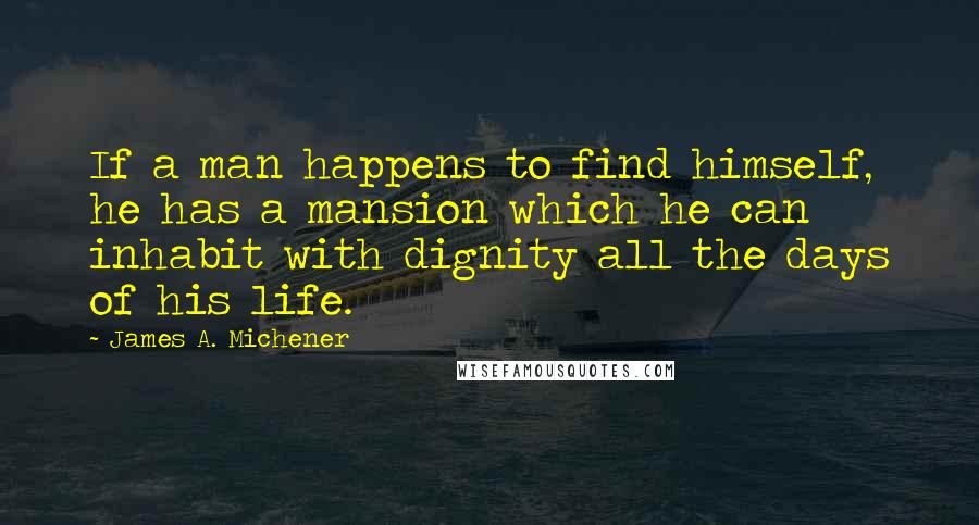 James A. Michener Quotes: If a man happens to find himself, he has a mansion which he can inhabit with dignity all the days of his life.