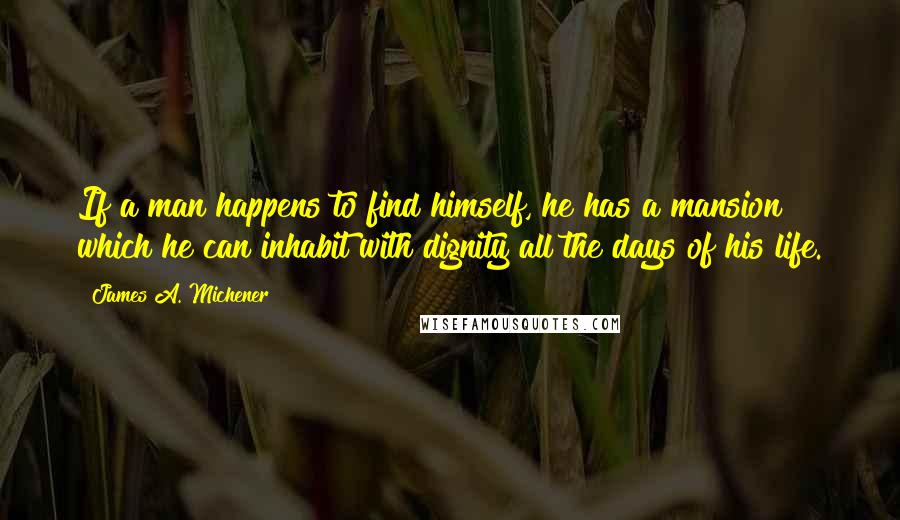 James A. Michener Quotes: If a man happens to find himself, he has a mansion which he can inhabit with dignity all the days of his life.