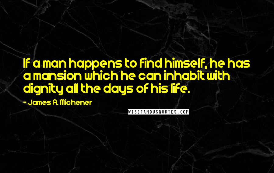 James A. Michener Quotes: If a man happens to find himself, he has a mansion which he can inhabit with dignity all the days of his life.