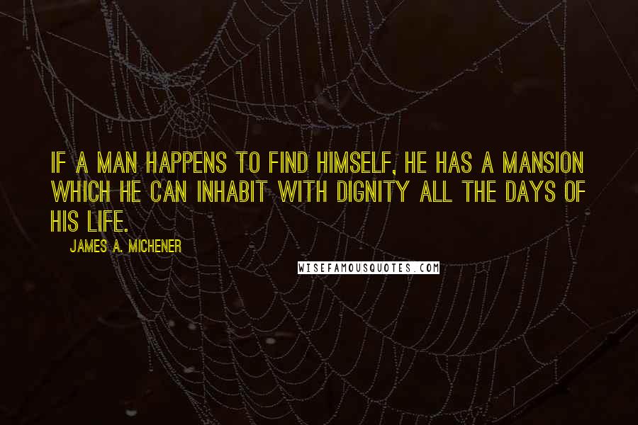 James A. Michener Quotes: If a man happens to find himself, he has a mansion which he can inhabit with dignity all the days of his life.