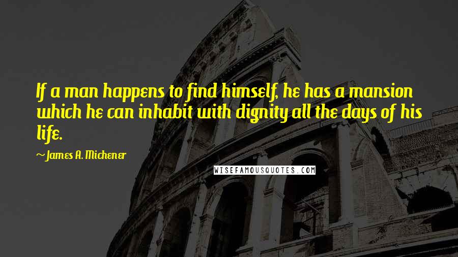 James A. Michener Quotes: If a man happens to find himself, he has a mansion which he can inhabit with dignity all the days of his life.