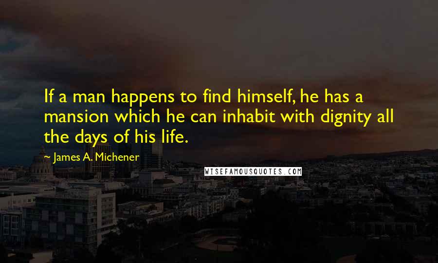 James A. Michener Quotes: If a man happens to find himself, he has a mansion which he can inhabit with dignity all the days of his life.
