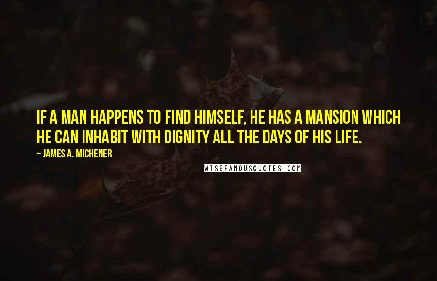 James A. Michener Quotes: If a man happens to find himself, he has a mansion which he can inhabit with dignity all the days of his life.