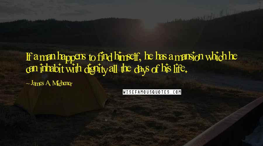 James A. Michener Quotes: If a man happens to find himself, he has a mansion which he can inhabit with dignity all the days of his life.