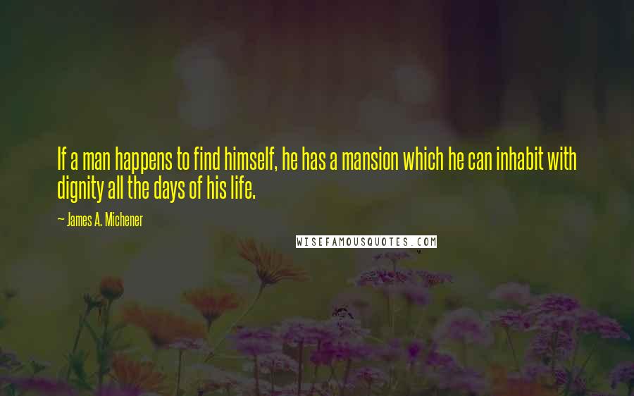 James A. Michener Quotes: If a man happens to find himself, he has a mansion which he can inhabit with dignity all the days of his life.