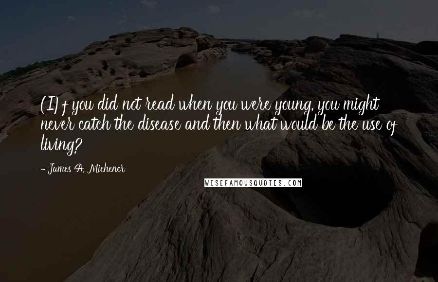 James A. Michener Quotes: (I)f you did not read when you were young, you might never catch the disease and then what would be the use of living?