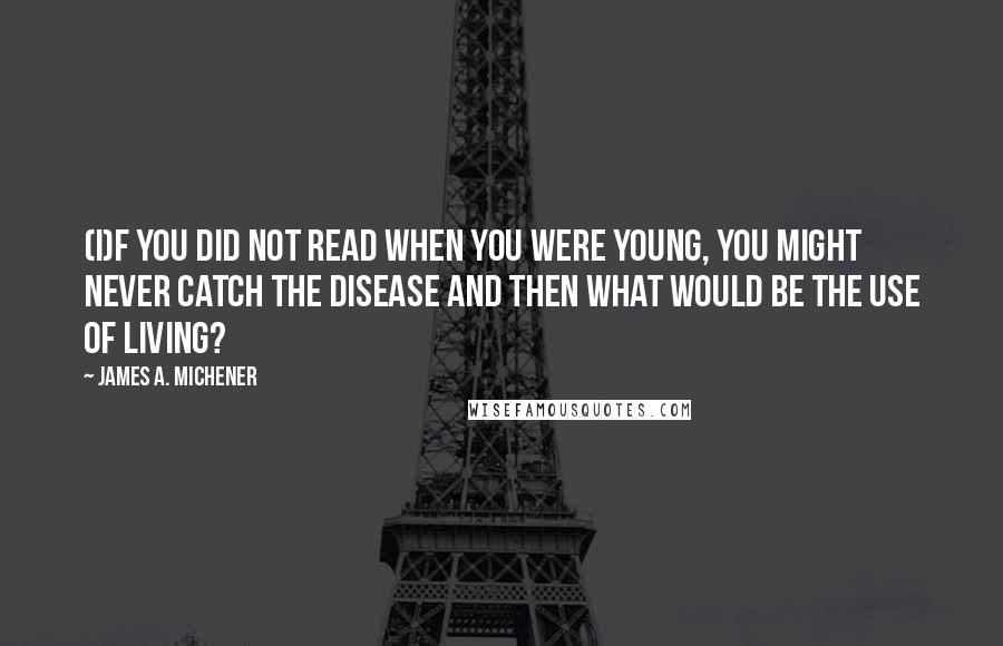 James A. Michener Quotes: (I)f you did not read when you were young, you might never catch the disease and then what would be the use of living?