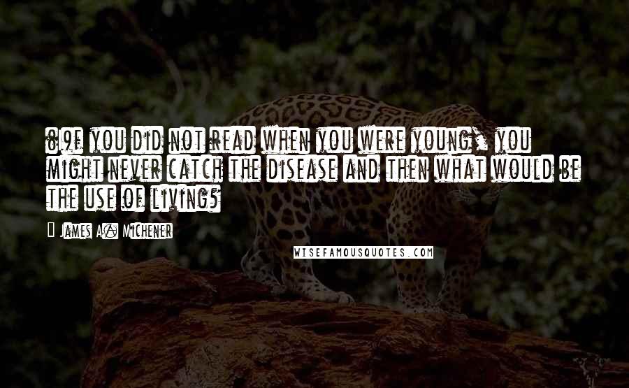 James A. Michener Quotes: (I)f you did not read when you were young, you might never catch the disease and then what would be the use of living?