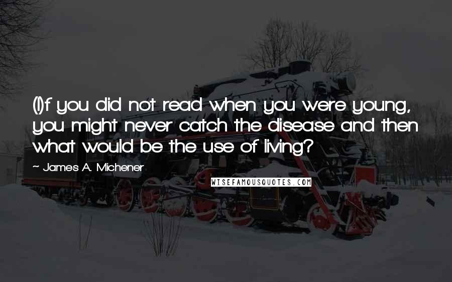 James A. Michener Quotes: (I)f you did not read when you were young, you might never catch the disease and then what would be the use of living?