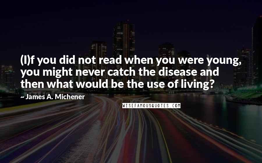 James A. Michener Quotes: (I)f you did not read when you were young, you might never catch the disease and then what would be the use of living?