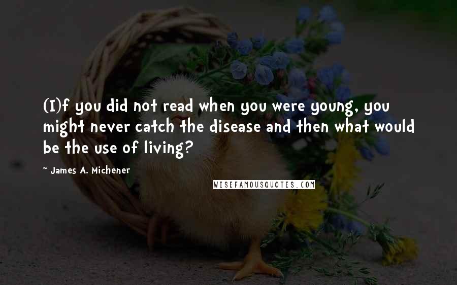 James A. Michener Quotes: (I)f you did not read when you were young, you might never catch the disease and then what would be the use of living?