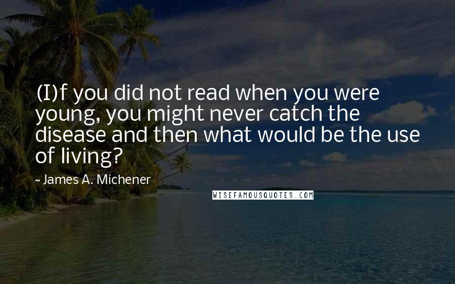 James A. Michener Quotes: (I)f you did not read when you were young, you might never catch the disease and then what would be the use of living?