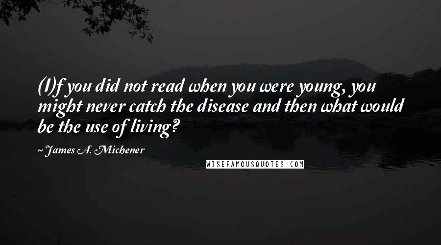 James A. Michener Quotes: (I)f you did not read when you were young, you might never catch the disease and then what would be the use of living?