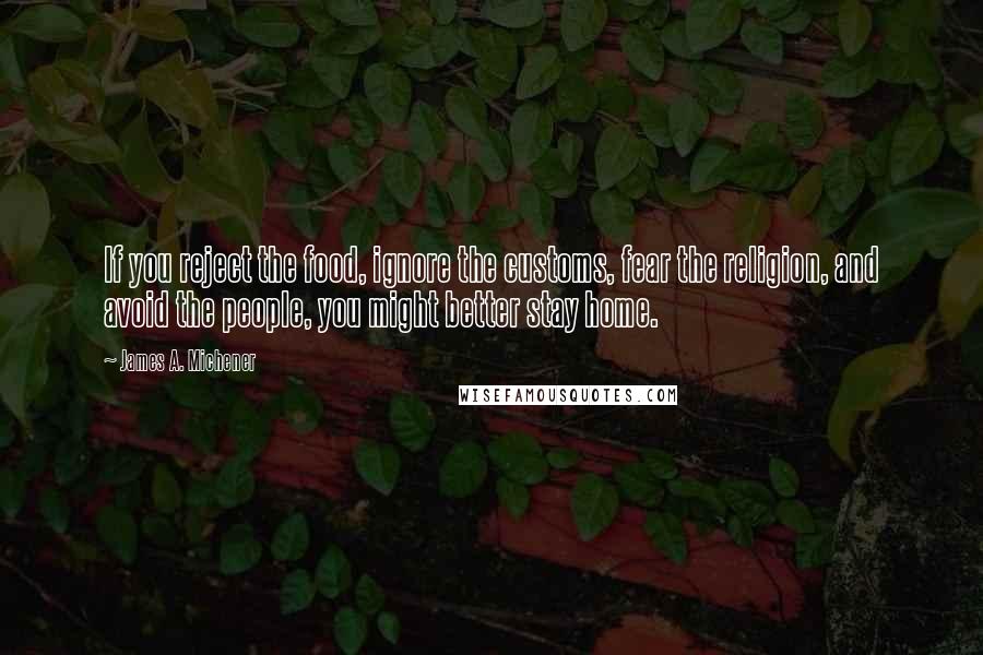 James A. Michener Quotes: If you reject the food, ignore the customs, fear the religion, and avoid the people, you might better stay home.