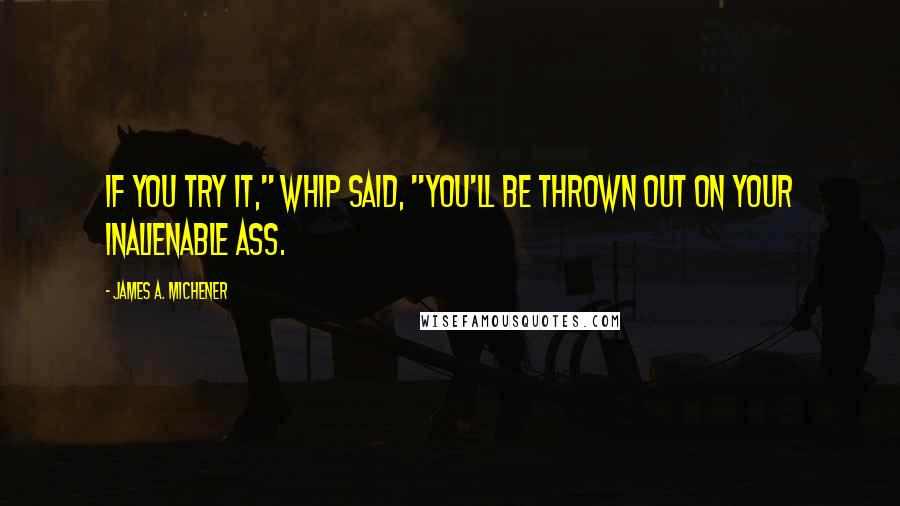 James A. Michener Quotes: If you try it," Whip said, "you'll be thrown out on your inalienable ass.