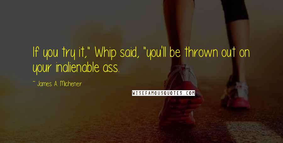 James A. Michener Quotes: If you try it," Whip said, "you'll be thrown out on your inalienable ass.