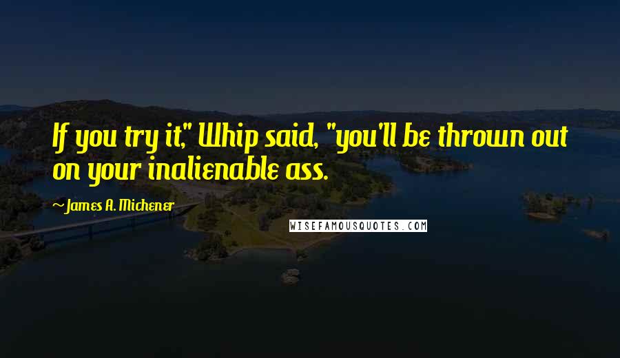 James A. Michener Quotes: If you try it," Whip said, "you'll be thrown out on your inalienable ass.