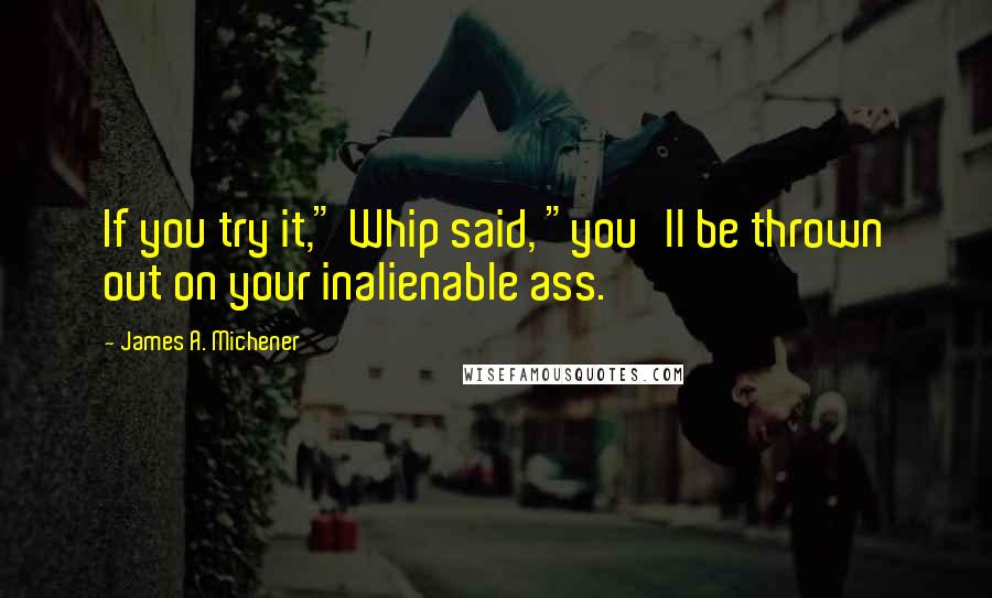 James A. Michener Quotes: If you try it," Whip said, "you'll be thrown out on your inalienable ass.