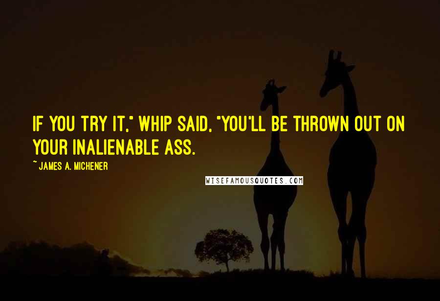 James A. Michener Quotes: If you try it," Whip said, "you'll be thrown out on your inalienable ass.