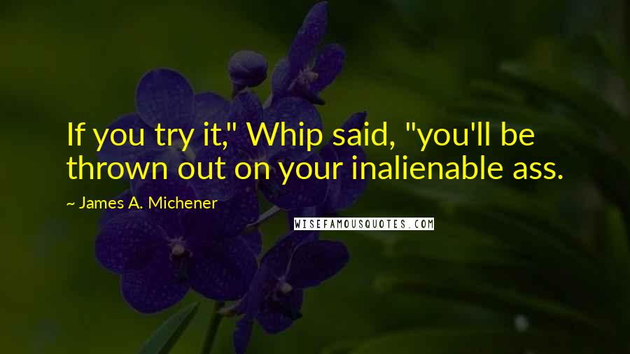 James A. Michener Quotes: If you try it," Whip said, "you'll be thrown out on your inalienable ass.