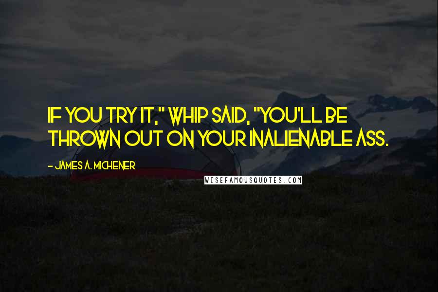 James A. Michener Quotes: If you try it," Whip said, "you'll be thrown out on your inalienable ass.