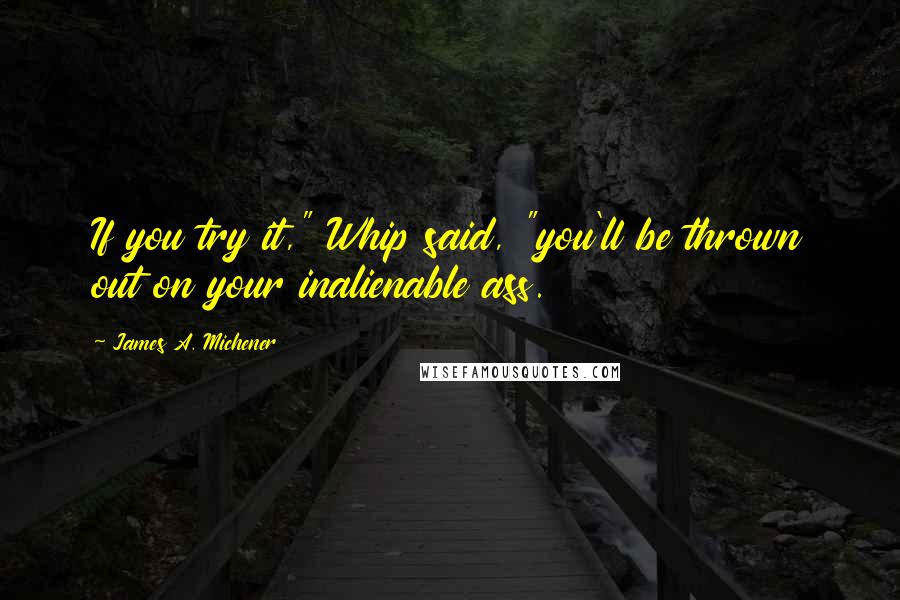 James A. Michener Quotes: If you try it," Whip said, "you'll be thrown out on your inalienable ass.