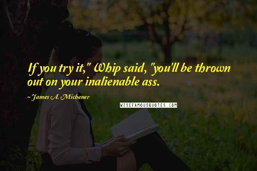 James A. Michener Quotes: If you try it," Whip said, "you'll be thrown out on your inalienable ass.