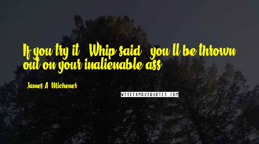 James A. Michener Quotes: If you try it," Whip said, "you'll be thrown out on your inalienable ass.