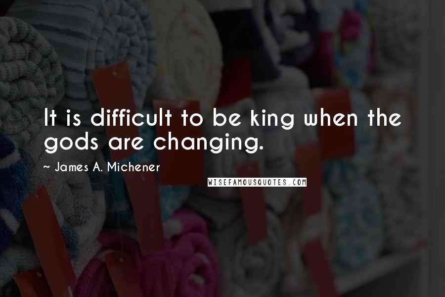James A. Michener Quotes: It is difficult to be king when the gods are changing.