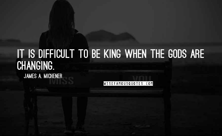 James A. Michener Quotes: It is difficult to be king when the gods are changing.
