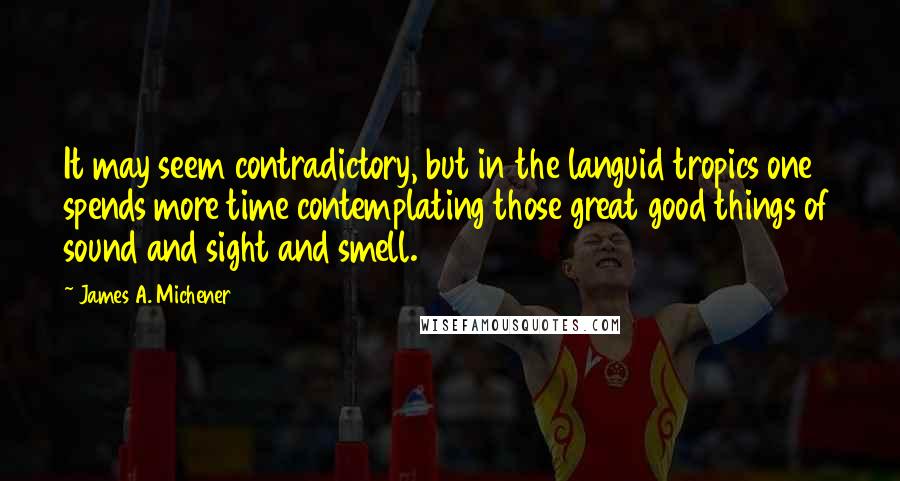 James A. Michener Quotes: It may seem contradictory, but in the languid tropics one spends more time contemplating those great good things of sound and sight and smell.