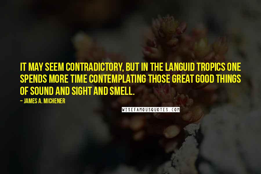 James A. Michener Quotes: It may seem contradictory, but in the languid tropics one spends more time contemplating those great good things of sound and sight and smell.