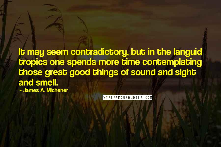 James A. Michener Quotes: It may seem contradictory, but in the languid tropics one spends more time contemplating those great good things of sound and sight and smell.