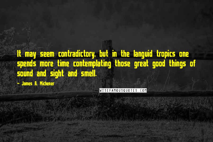 James A. Michener Quotes: It may seem contradictory, but in the languid tropics one spends more time contemplating those great good things of sound and sight and smell.