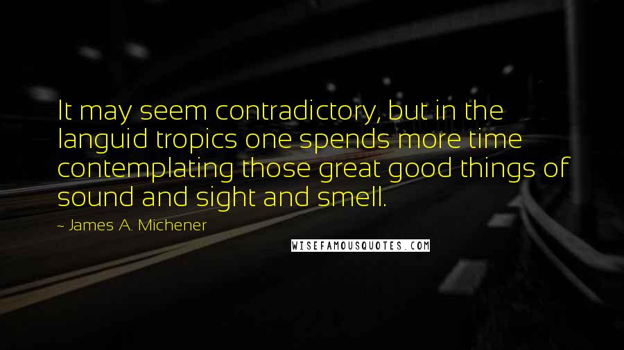 James A. Michener Quotes: It may seem contradictory, but in the languid tropics one spends more time contemplating those great good things of sound and sight and smell.