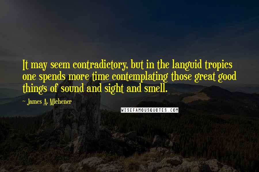 James A. Michener Quotes: It may seem contradictory, but in the languid tropics one spends more time contemplating those great good things of sound and sight and smell.