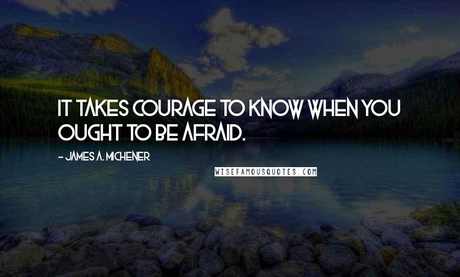 James A. Michener Quotes: It takes courage to know when you ought to be afraid.