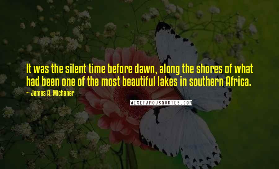 James A. Michener Quotes: It was the silent time before dawn, along the shores of what had been one of the most beautiful lakes in southern Africa.