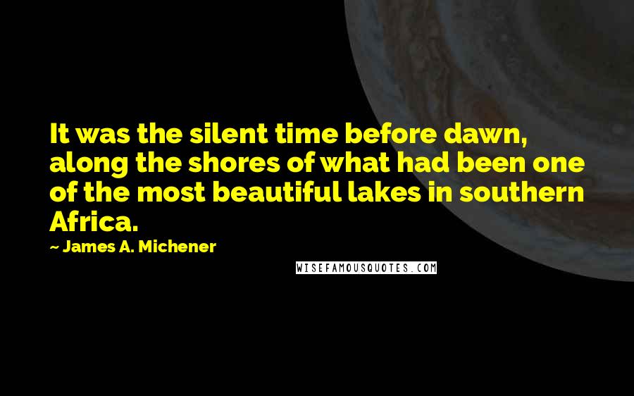 James A. Michener Quotes: It was the silent time before dawn, along the shores of what had been one of the most beautiful lakes in southern Africa.