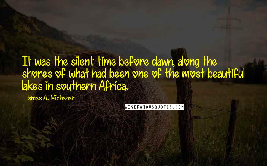 James A. Michener Quotes: It was the silent time before dawn, along the shores of what had been one of the most beautiful lakes in southern Africa.