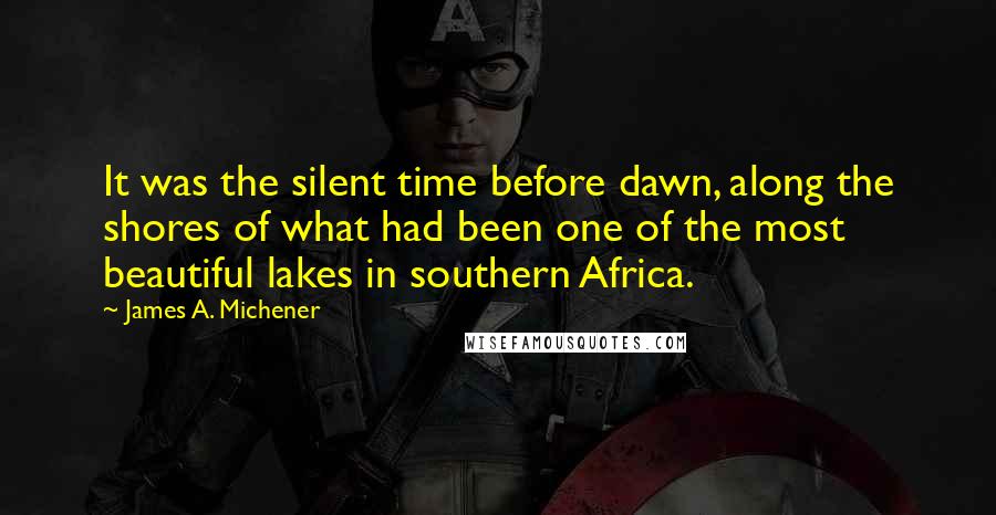 James A. Michener Quotes: It was the silent time before dawn, along the shores of what had been one of the most beautiful lakes in southern Africa.