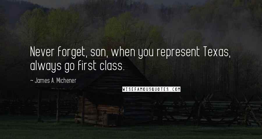 James A. Michener Quotes: Never forget, son, when you represent Texas, always go first class.