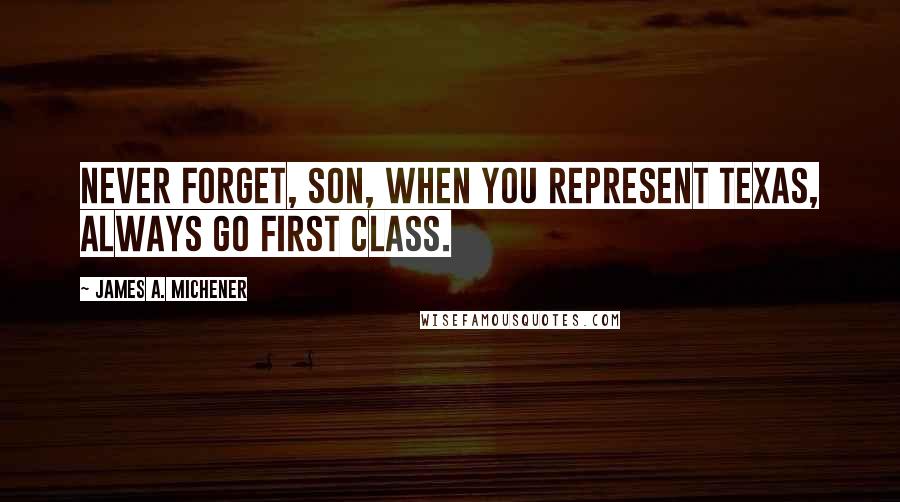 James A. Michener Quotes: Never forget, son, when you represent Texas, always go first class.