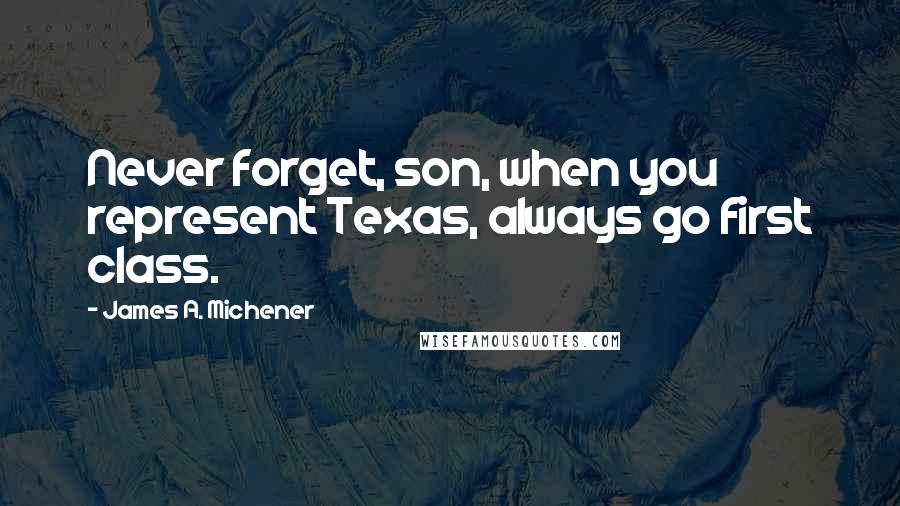 James A. Michener Quotes: Never forget, son, when you represent Texas, always go first class.