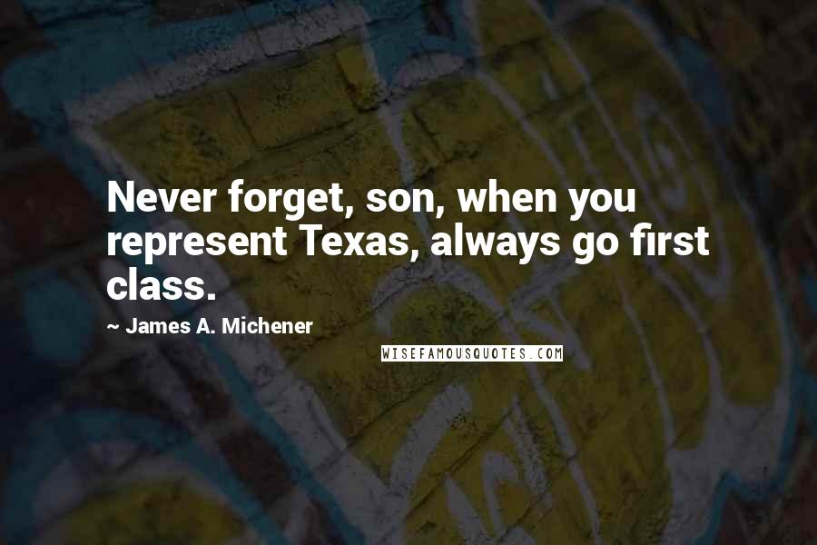 James A. Michener Quotes: Never forget, son, when you represent Texas, always go first class.