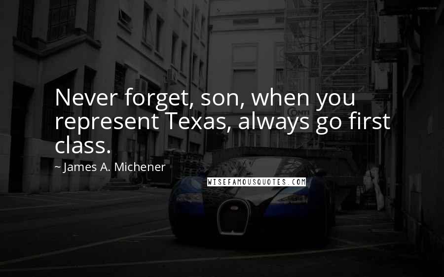 James A. Michener Quotes: Never forget, son, when you represent Texas, always go first class.